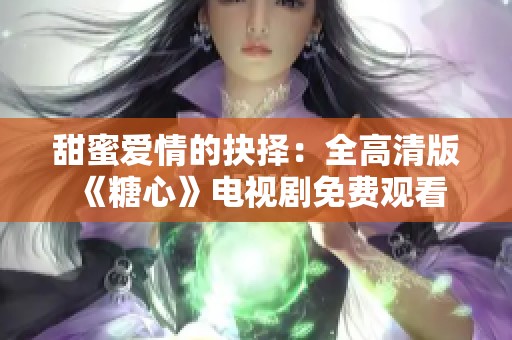 甜蜜爱情的抉择：全高清版《糖心》电视剧免费观看