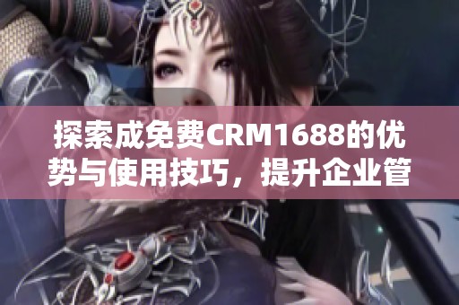 探索成免费CRM1688的优势与使用技巧，提升企业管理效率