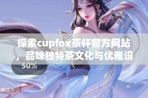 探索cupfox茶杯官方网站，品味独特茶文化与优雅设计