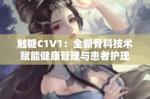 触糖C1V1：全新骨科技术赋能健康管理与患者护理