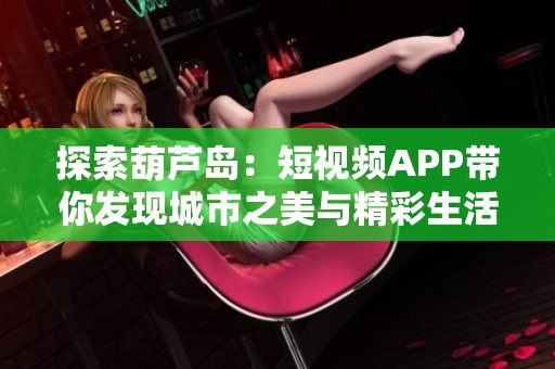 探索葫芦岛：短视频APP带你发现城市之美与精彩生活