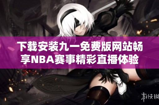 下载安装九一免费版网站畅享NBA赛事精彩直播体验