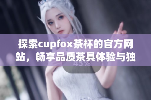 探索cupfox茶杯的官方网站，畅享品质茶具体验与独特设计