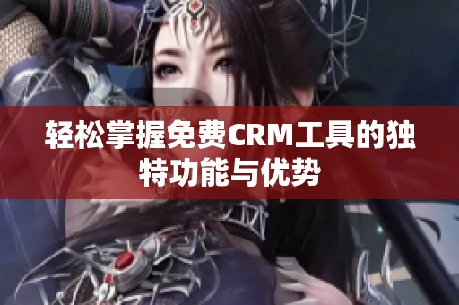 轻松掌握免费CRM工具的独特功能与优势