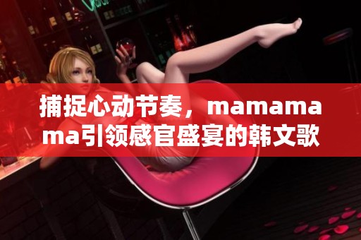 捕捉心动节奏，mamamama引领感官盛宴的韩文歌曲解析