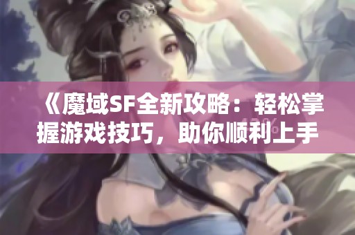 《魔域SF全新攻略：轻松掌握游戏技巧，助你顺利上手》