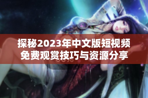 探秘2023年中文版短视频免费观赏技巧与资源分享