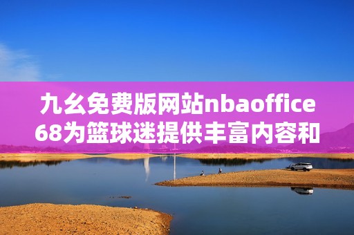 九幺免费版网站nbaoffice68为篮球迷提供丰富内容和体验