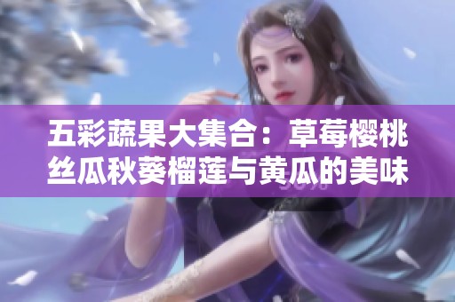 五彩蔬果大集合：草莓樱桃丝瓜秋葵榴莲与黄瓜的美味解析