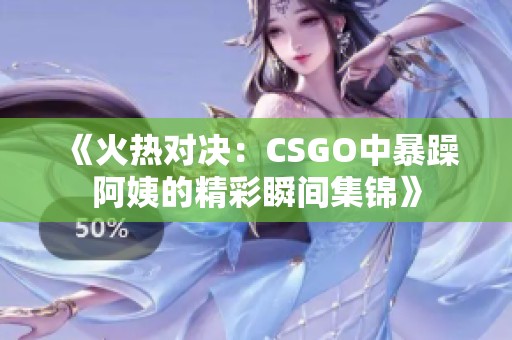 《火热对决：CSGO中暴躁阿姨的精彩瞬间集锦》