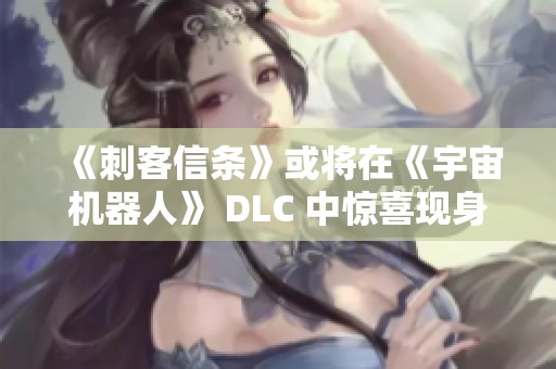 《刺客信条》或将在《宇宙机器人》 DLC 中惊喜现身