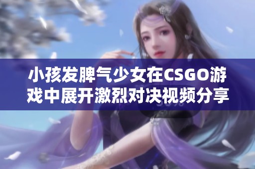 小孩发脾气少女在CSGO游戏中展开激烈对决视频分享