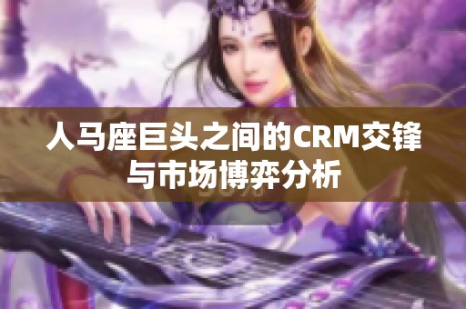 人马座巨头之间的CRM交锋与市场博弈分析