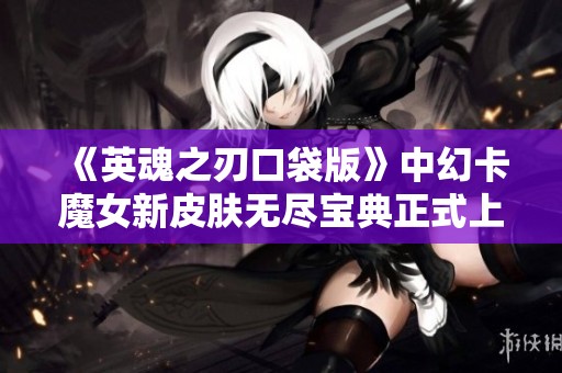 《英魂之刃口袋版》中幻卡魔女新皮肤无尽宝典正式上线