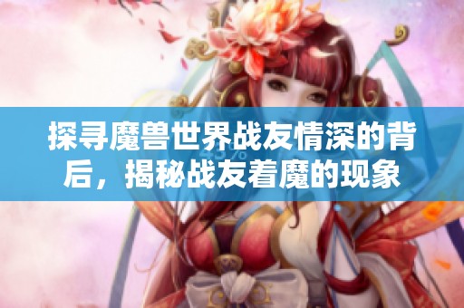 探寻魔兽世界战友情深的背后，揭秘战友着魔的现象