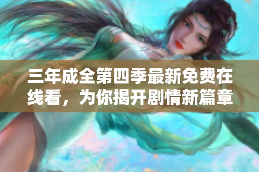 三年成全第四季最新免费在线看，为你揭开剧情新篇章