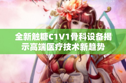 全新触糖C1V1骨科设备揭示高端医疗技术新趋势