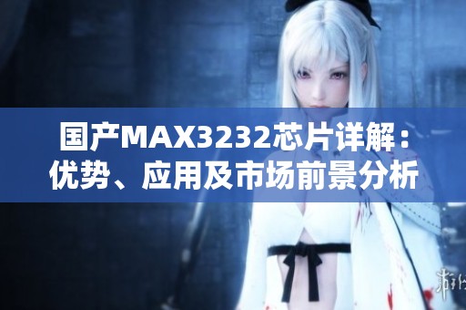 国产MAX3232芯片详解：优势、应用及市场前景分析