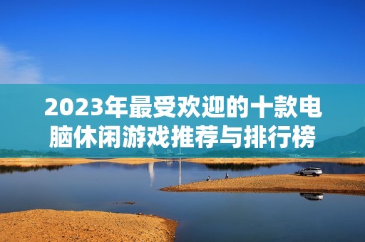 2023年最受欢迎的十款电脑休闲游戏推荐与排行榜