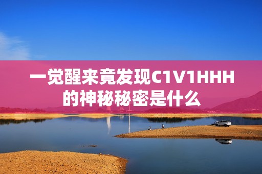 一觉醒来竟发现C1V1HHH的神秘秘密是什么