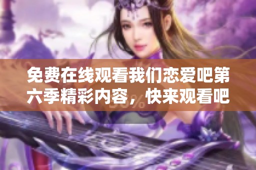 免费在线观看我们恋爱吧第六季精彩内容，快来观看吧！