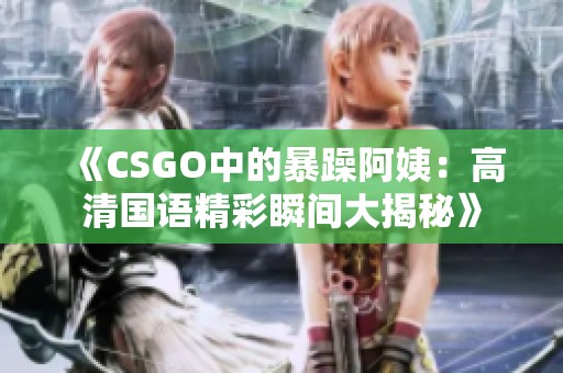 《CSGO中的暴躁阿姨：高清国语精彩瞬间大揭秘》