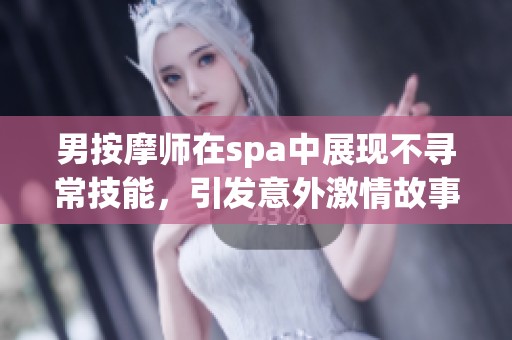 男按摩师在spa中展现不寻常技能，引发意外激情故事