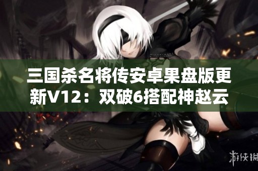 三国杀名将传安卓果盘版更新V12：双破6搭配神赵云策略攻略