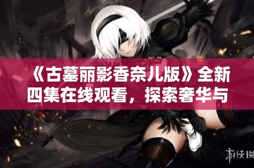 《古墓丽影香奈儿版》全新四集在线观看，探索奢华与冒险的交融