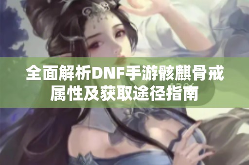 全面解析DNF手游骸麒骨戒属性及获取途径指南