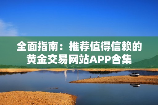 全面指南：推荐值得信赖的黄金交易网站APP合集