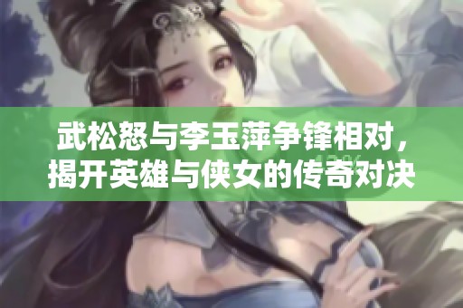 武松怒与李玉萍争锋相对，揭开英雄与侠女的传奇对决