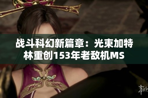 战斗科幻新篇章：光束加特林重创153年老敌机MS