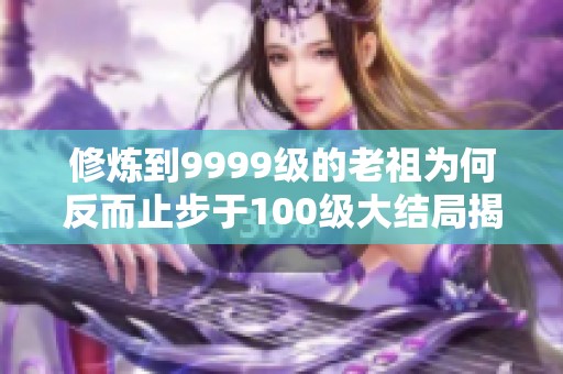 修炼到9999级的老祖为何反而止步于100级大结局揭秘