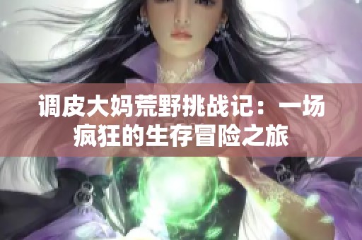 调皮大妈荒野挑战记：一场疯狂的生存冒险之旅