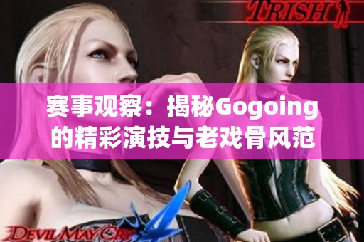 赛事观察：揭秘Gogoing的精彩演技与老戏骨风范