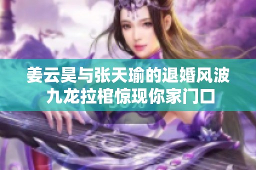 姜云昊与张天瑜的退婚风波 九龙拉棺惊现你家门口