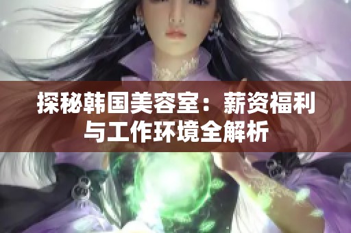 探秘韩国美容室：薪资福利与工作环境全解析