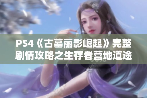 PS4《古墓丽影崛起》完整剧情攻略之生存者营地道途揭秘