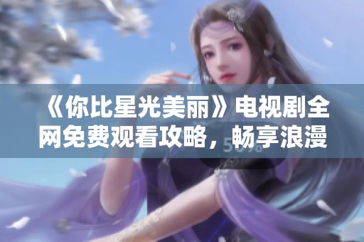 《你比星光美丽》电视剧全网免费观看攻略，畅享浪漫故事