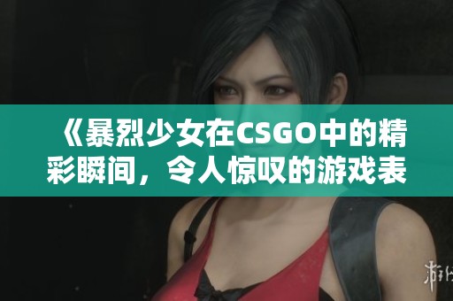 《暴烈少女在CSGO中的精彩瞬间，令人惊叹的游戏表现》