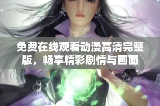 免费在线观看动漫高清完整版，畅享精彩剧情与画面