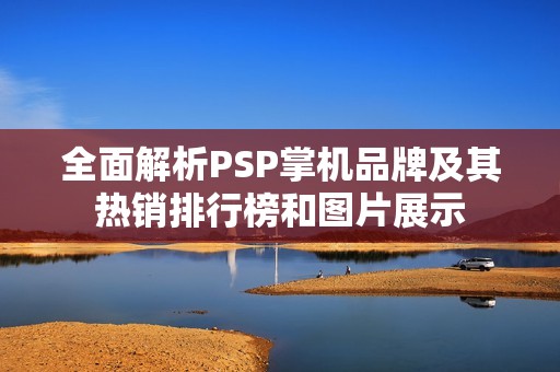 全面解析PSP掌机品牌及其热销排行榜和图片展示