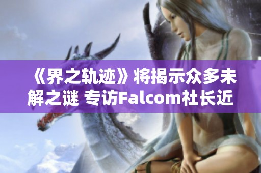 《界之轨迹》将揭示众多未解之谜 专访Falcom社长近藤季洋