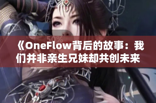 《OneFlow背后的故事：我们并非亲生兄妹却共创未来》