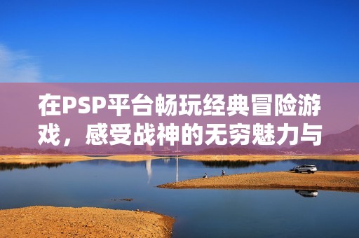 在PSP平台畅玩经典冒险游戏，感受战神的无穷魅力与挑战