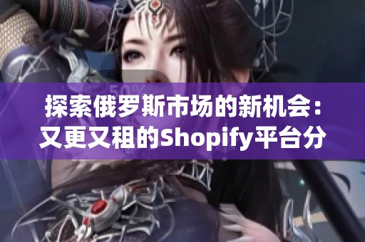 探索俄罗斯市场的新机会：又更又租的Shopify平台分析