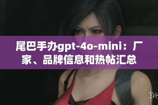 尾巴手办gpt-4o-mini：厂家、品牌信息和热帖汇总