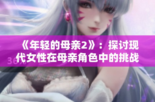 《年轻的母亲2》：探讨现代女性在母亲角色中的挑战与成长