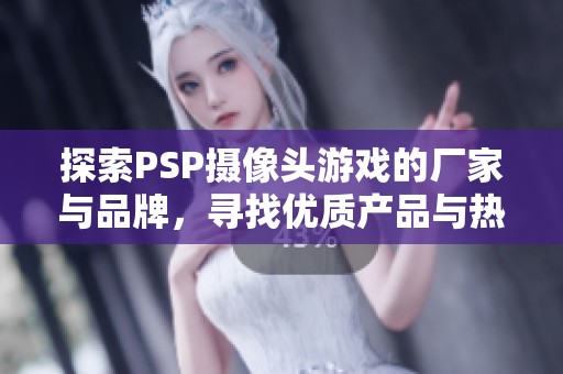 探索PSP摄像头游戏的厂家与品牌，寻找优质产品与热门讨论